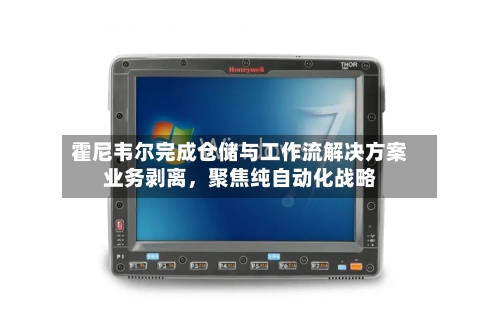 霍尼韦尔完成仓储与工作流解决方案业务剥离，聚焦纯自动化战略-第3张图片