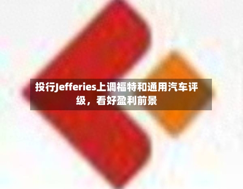 投行Jefferies上调福特和通用汽车评级	，看好盈利前景-第3张图片