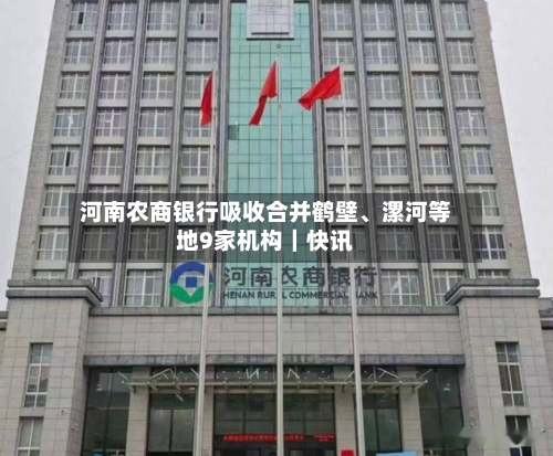 河南农商银行吸收合并鹤壁	、漯河等地9家机构｜快讯-第2张图片