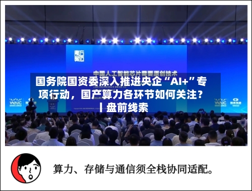 国务院国资委深入推进央企“AI+”专项行动	，国产算力各环节如何关注？ 丨盘前线索-第2张图片