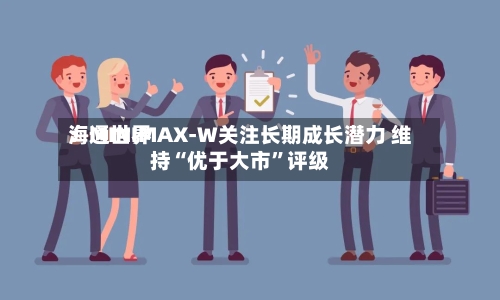 海通世界：MINIMAX-W关注长期成长潜力 维持“优于大市	”评级-第1张图片