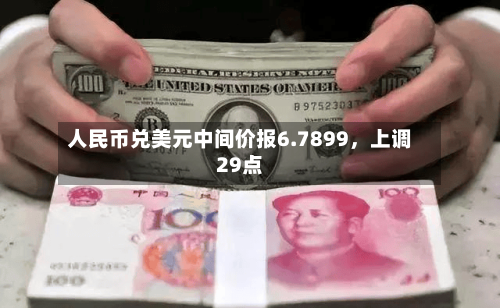 人民币兑美元中间价报6.7899	，上调29点-第1张图片