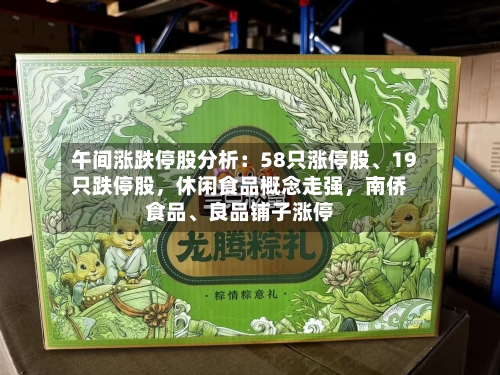 午间涨跌停股分析：58只涨停股、19只跌停股，休闲食品概念走强，南侨食品	、良品铺子涨停-第3张图片