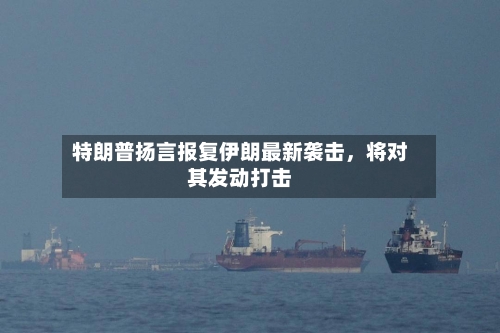 特朗普扬言报复伊朗最新袭击，将对其发动打击-第3张图片
