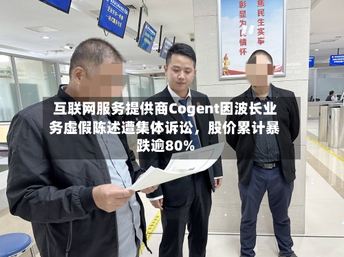 互联网服务提供商Cogent因波长业务虚假陈述遭集体诉讼,股价累计暴跌逾80%