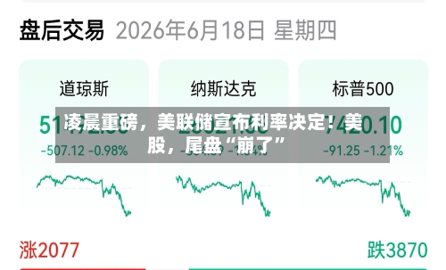 凌晨重磅,美联储宣布利率决定!美股,尾盘“崩了”