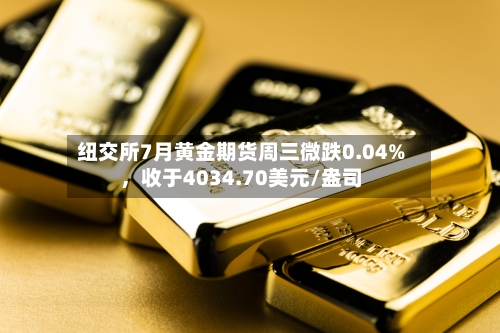 纽交所7月黄金期货周三微跌0.04%	，收于4034.70美元/盎司-第3张图片