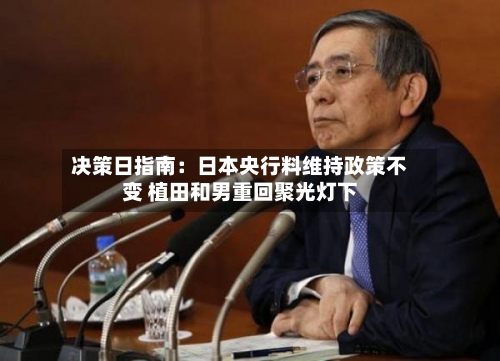 决策日指南：日本央行料维持政策不变 植田和男重回聚光灯下-第2张图片
