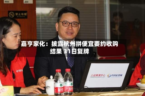 嘉亨家化：披露杭州拼便宜要约收购结果 31日复牌-第2张图片