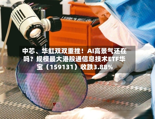 中芯、华虹双双重挫！AI高景气还在吗？规模最大港股通信息技术ETF华宝（159131）收跌3.88%-第2张图片