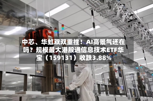 中芯	、华虹双双重挫！AI高景气还在吗？规模最大港股通信息技术ETF华宝（159131）收跌3.88%-第3张图片