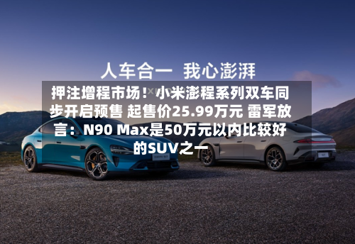押注增程市场！小米澎程系列双车同步开启预售 起售价25.99万元 雷军放言：N90 Max是50万元以内比较好的SUV之一-第2张图片