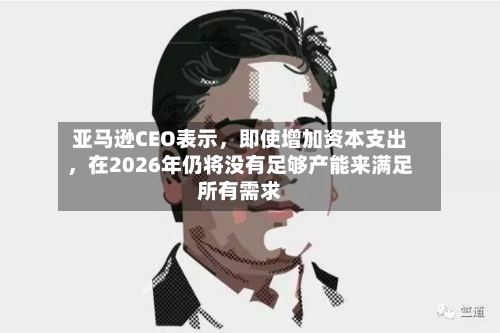 亚马逊CEO表示	，即使增加资本支出，在2026年仍将没有足够产能来满足所有需求-第2张图片