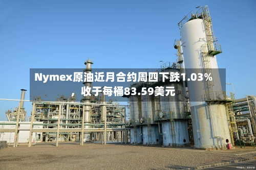Nymex原油近月合约周四下跌1.03%	，收于每桶83.59美元-第3张图片