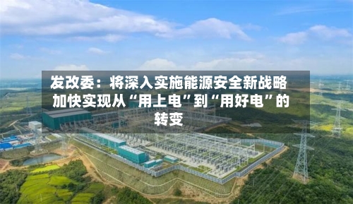 发改委：将深入实施能源安全新战略 加快实现从“用上电	”到“用好电”的转变-第2张图片