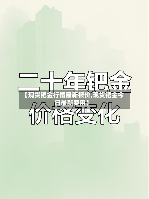【现货钯金行情最新报价,现货钯金今日最新费用】