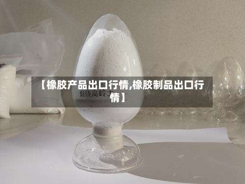 【橡胶产品出口行情,橡胶制品出口行情】-第2张图片