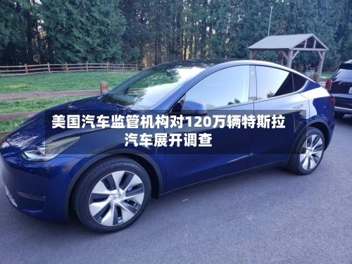 美国汽车监管机构对120万辆特斯拉汽车展开调查