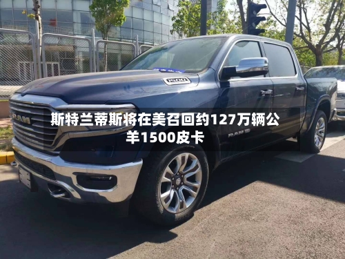 斯特兰蒂斯将在美召回约127万辆公羊1500皮卡