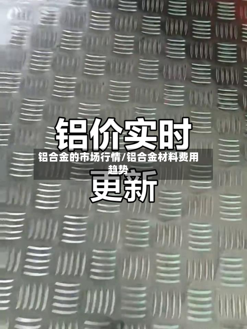 铝合金的市场行情/铝合金材料费用趋势-第3张图片