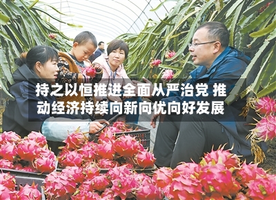持之以恒推进全面从严治党 推动经济持续向新向优向好发展-第2张图片