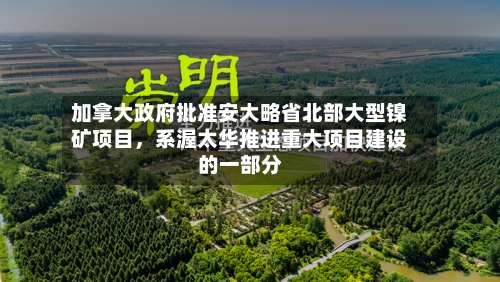 加拿大政府批准安大略省北部大型镍矿项目，系渥太华推进重大项目建设的一部分