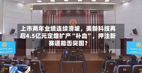 上市两年业绩连续滑坡	，美新科技再启4.5亿元定增扩产“补血	”，押注新赛道能否突围？-第2张图片