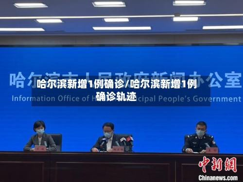 哈尔滨新增1例确诊/哈尔滨新增1例确诊轨迹