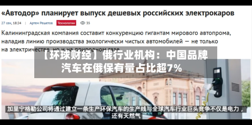 【环球财经】俄行业机构：中国品牌汽车在俄保有量占比超7%-第2张图片