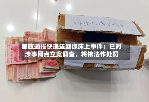 邮政通报快递送到你床上事件：已对涉事网点立案调查，将依法作处罚-第3张图片