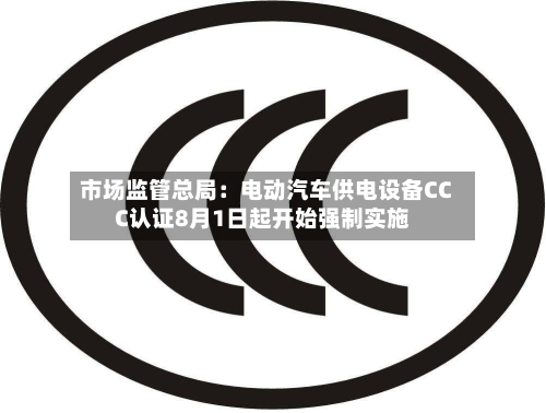 市场监管总局：电动汽车供电设备CCC认证8月1日起开始强制实施-第3张图片