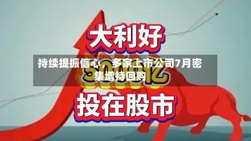 持续提振信心，多家上市公司7月密集增持回购