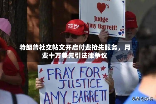特朗普社交帖文开启付费抢先服务，月费十万美元引法律争议