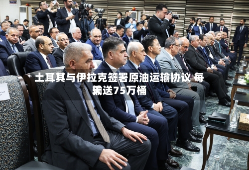 土耳其与伊拉克签署原油运输协议 每天输送75万桶-第1张图片