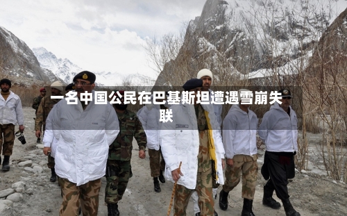 一名中国公民在巴基斯坦遭遇雪崩失联