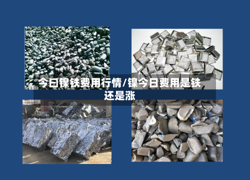 今曰镍铁费用行情/镍今日费用是铁还是涨-第2张图片