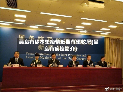 吴良有称本轮疫情近期有望收尾(吴良有疾控简介)