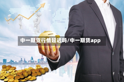 中一期货行情延迟吗/中一期货app-第2张图片