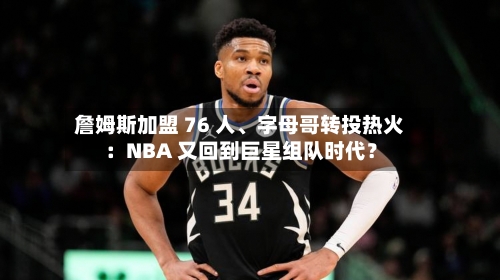 詹姆斯加盟 76 人	、字母哥转投热火：NBA 又回到巨星组队时代？-第2张图片