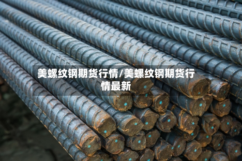 美螺纹钢期货行情/美螺纹钢期货行情最新