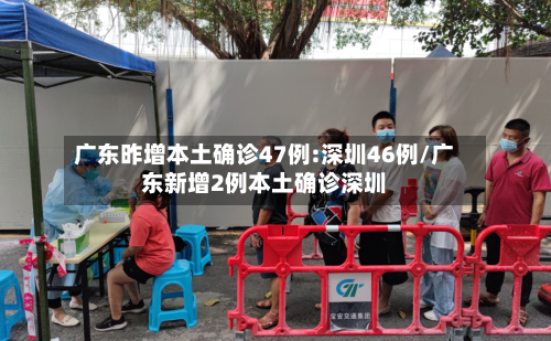 广东昨增本土确诊47例:深圳46例/广东新增2例本土确诊深圳-第2张图片
