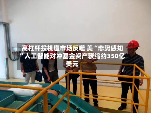 高杠杆投机遭市场反噬 美“态势感知”人工智能对冲基金资产骤缩约350亿美元