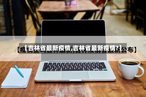 【吉林省最新疫情,吉林省最新疫情?】