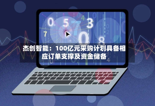 杰创智能：100亿元采购计划具备相应订单支撑及资金储备