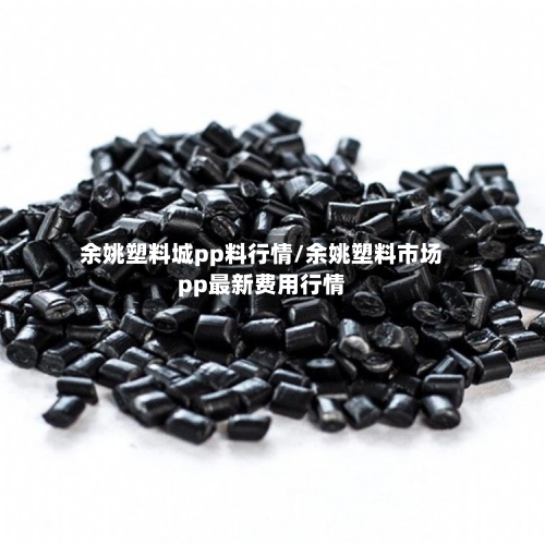 余姚塑料城pp料行情/余姚塑料市场pp最新费用行情