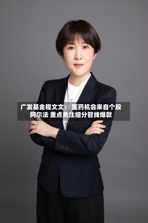广发基金程文文： 医药机会来自个股阿尔法 重点关注细分管线爆款-第2张图片