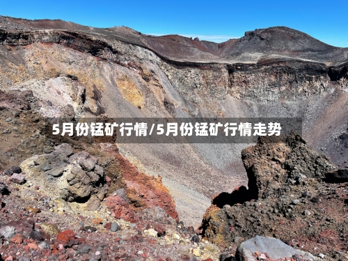 5月份锰矿行情/5月份锰矿行情走势-第2张图片