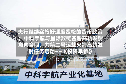 央行继续实施好适度宽松的货币政策；中科宇航与星际数链签署高轨发射意向合同，力箭二号运载火箭高轨发射任务启动——《投资早参》-第2张图片