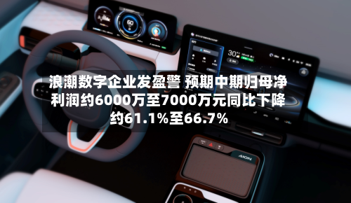 浪潮数字企业发盈警 预期中期归母净利润约6000万至7000万元同比下降约61.1%至66.7%-第1张图片