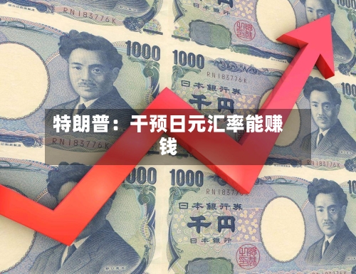 特朗普：干预日元汇率能赚钱-第2张图片